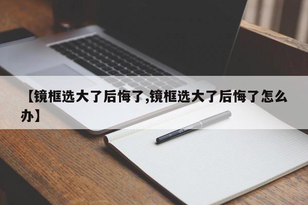 【镜框选大了后悔了,镜框选大了后悔了怎么办】
