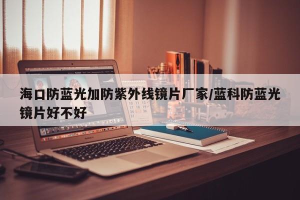 海口防蓝光加防紫外线镜片厂家/蓝科防蓝光镜片好不好