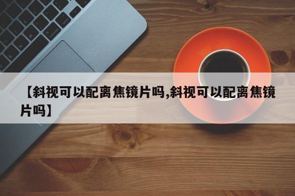 【斜视可以配离焦镜片吗,斜视可以配离焦镜片吗】