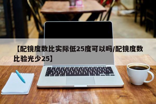 【配镜度数比实际低25度可以吗/配镜度数比验光少25】