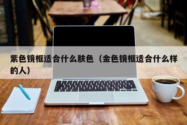 紫色镜框适合什么肤色(金色镜框适合什么样的人)