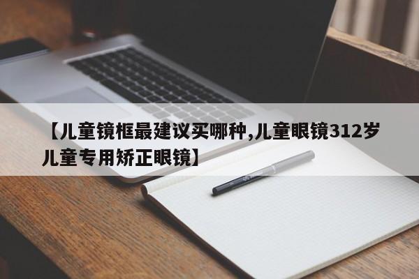 【儿童镜框最建议买哪种,儿童眼镜312岁儿童专用矫正眼镜】