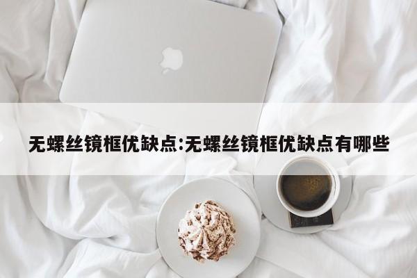 无螺丝镜框优缺点:无螺丝镜框优缺点有哪些