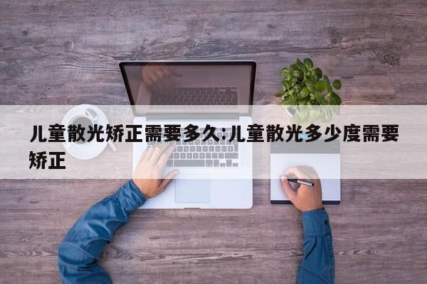 儿童散光矫正需要多久:儿童散光多少度需要矫正