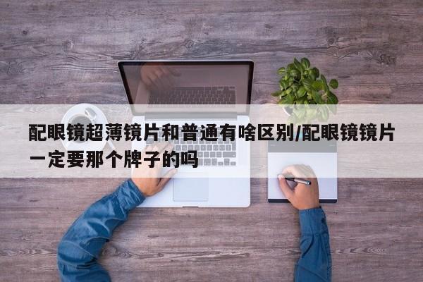 配眼镜超薄镜片和普通有啥区别/配眼镜镜片一定要那个牌子的吗