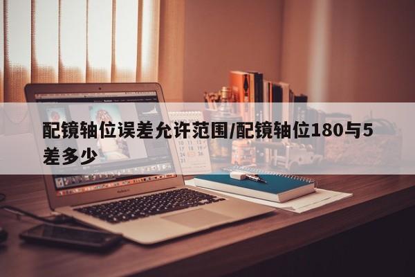 配镜轴位误差允许范围/配镜轴位180与5差多少