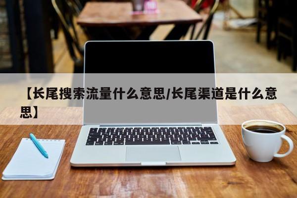 【长尾搜索流量什么意思/长尾渠道是什么意思】