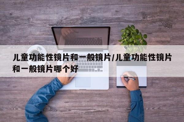 儿童功能性镜片和一般镜片/儿童功能性镜片和一般镜片哪个好