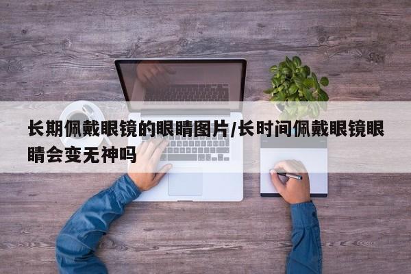 长期佩戴眼镜的眼睛图片/长时间佩戴眼镜眼睛会变无神吗