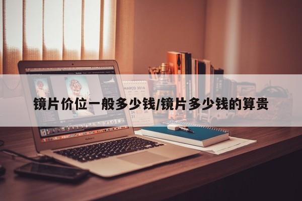 镜片价位一般多少钱/镜片多少钱的算贵