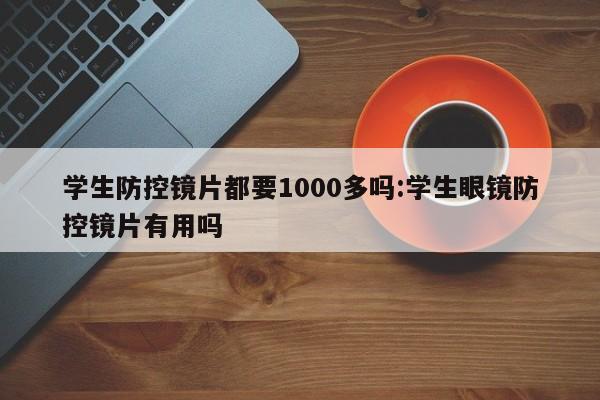 学生防控镜片都要1000多吗:学生眼镜防控镜片有用吗