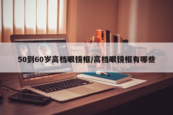 50到60岁高档眼镜框/高档眼镜框有哪些
