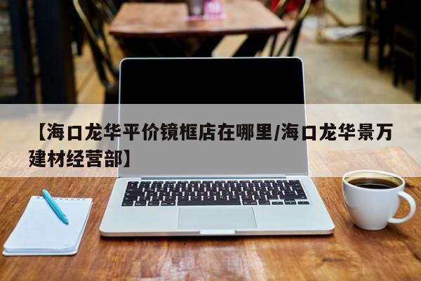 【海口龙华平价镜框店在哪里/海口龙华景万建材经营部】