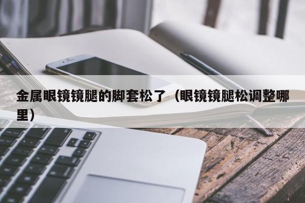 金属眼镜镜腿的脚套松了(眼镜镜腿松调整哪里)