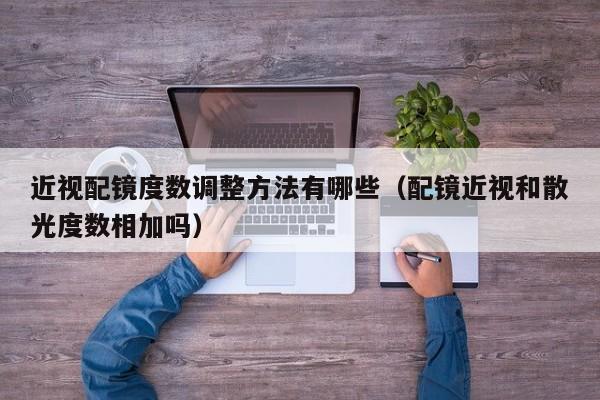 近视配镜度数调整方法有哪些(配镜近视和散光度数相加吗)