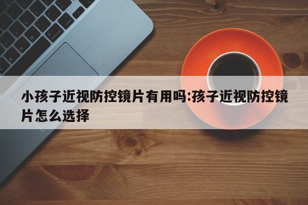 小孩子近视防控镜片有用吗:孩子近视防控镜片怎么选择