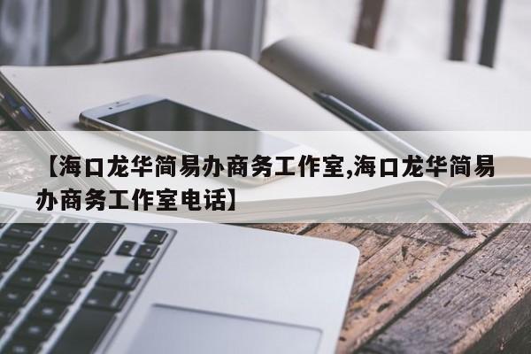 【海口龙华简易办商务工作室,海口龙华简易办商务工作室电话】