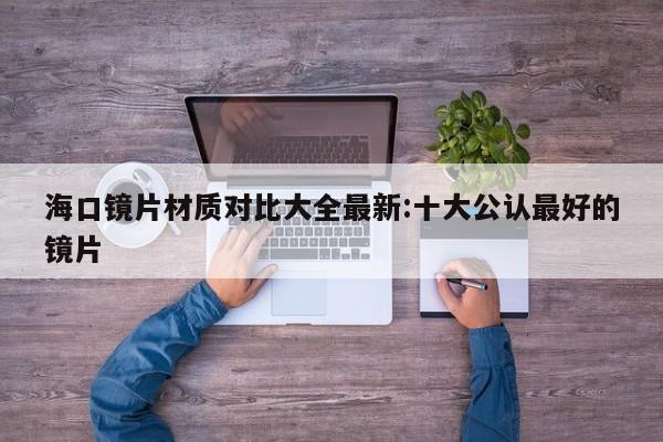 海口镜片材质对比大全最新:十大公认最好的镜片