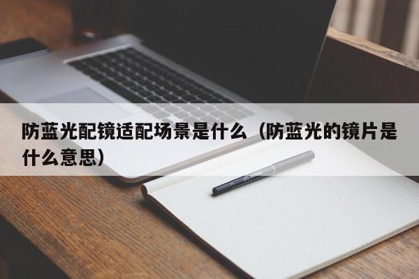 防蓝光配镜适配场景是什么(防蓝光的镜片是什么意思)