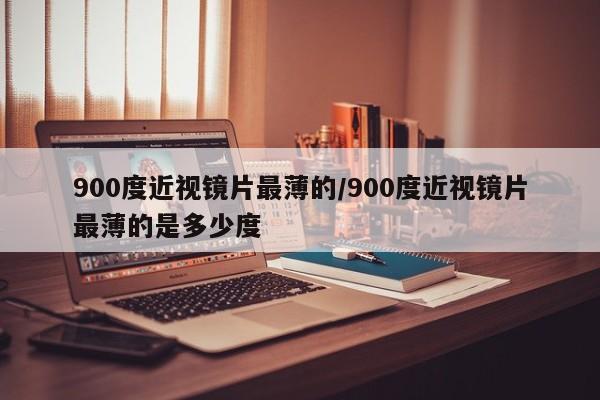 900度近视镜片最薄的/900度近视镜片最薄的是多少度