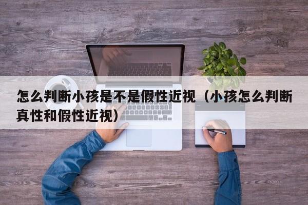 怎么判断小孩是不是假性近视(小孩怎么判断真性和假性近视)