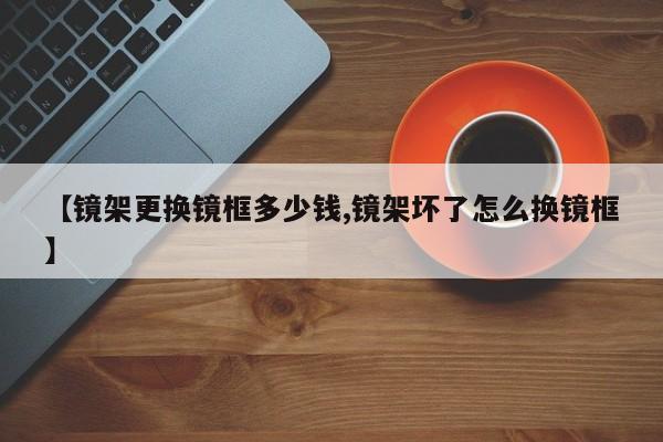 【镜架更换镜框多少钱,镜架坏了怎么换镜框】