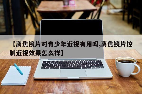 【离焦镜片对青少年近视有用吗,离焦镜片控制近视效果怎么样】