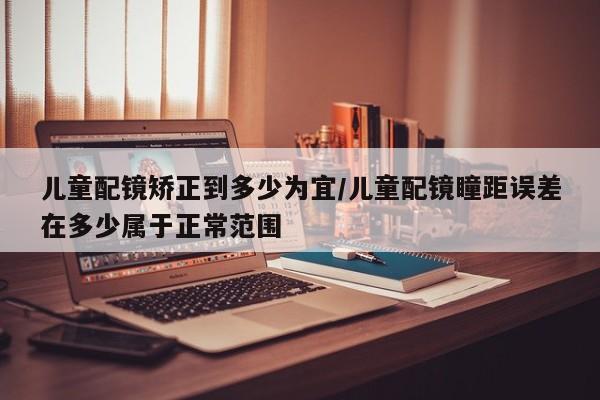 儿童配镜矫正到多少为宜/儿童配镜瞳距误差在多少属于正常范围