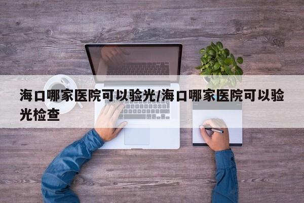 海口哪家医院可以验光/海口哪家医院可以验光检查