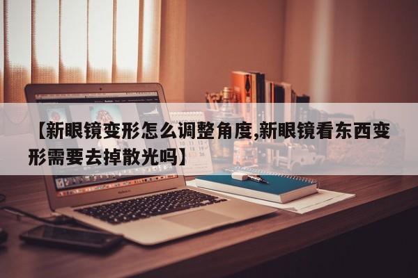 【新眼镜变形怎么调整角度,新眼镜看东西变形需要去掉散光吗】