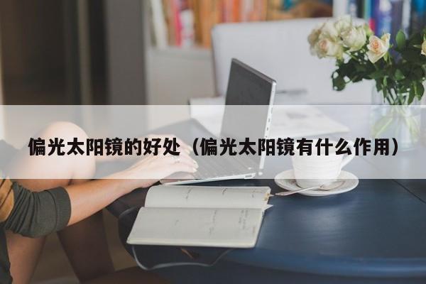 偏光太阳镜的好处(偏光太阳镜有什么作用)