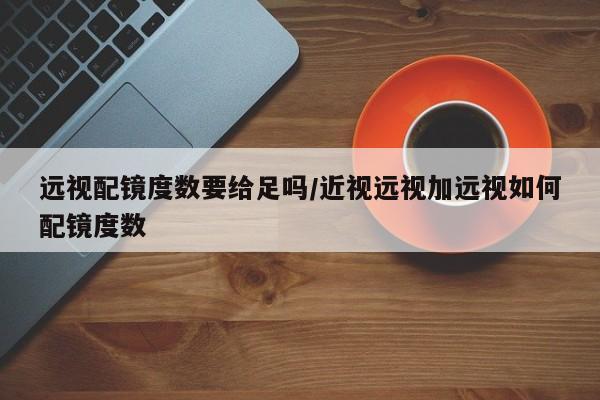 远视配镜度数要给足吗/近视远视加远视如何配镜度数