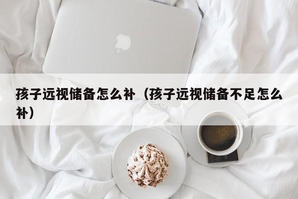 孩子远视储备怎么补(孩子远视储备不足怎么补)