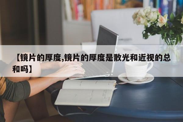 【镜片的厚度,镜片的厚度是散光和近视的总和吗】