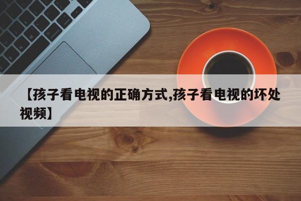 【孩子看电视的正确方式,孩子看电视的坏处视频】