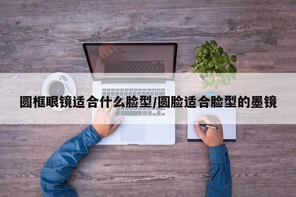 圆框眼镜适合什么脸型/圆脸适合脸型的墨镜