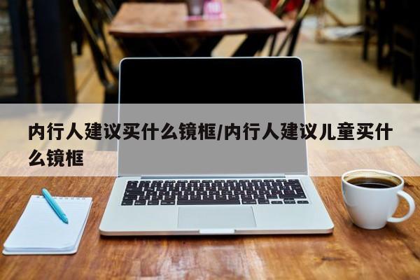 内行人建议买什么镜框/内行人建议儿童买什么镜框
